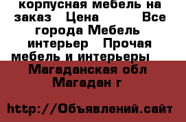 корпусная мебель на заказ › Цена ­ 100 - Все города Мебель, интерьер » Прочая мебель и интерьеры   . Магаданская обл.,Магадан г.